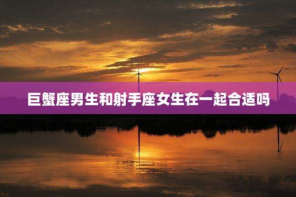 巨蟹座男生和射手座女生在一起合适吗