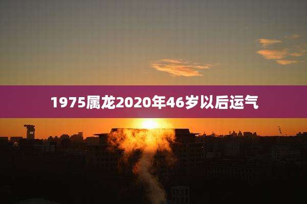1975属龙2020年46岁以后运气