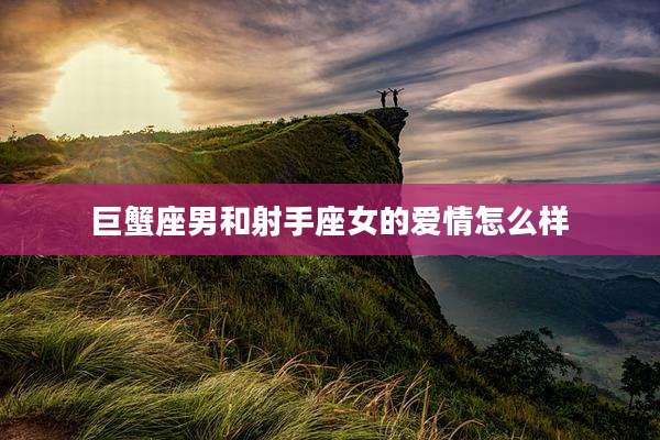 巨蟹座男和射手座女的爱情怎么样