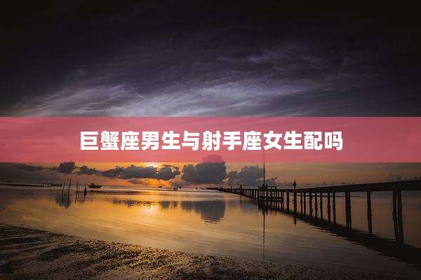 巨蟹座男生与射手座女生配吗