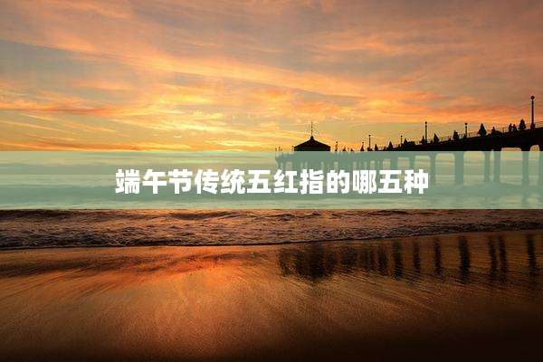 端午节传统五红指的哪五种