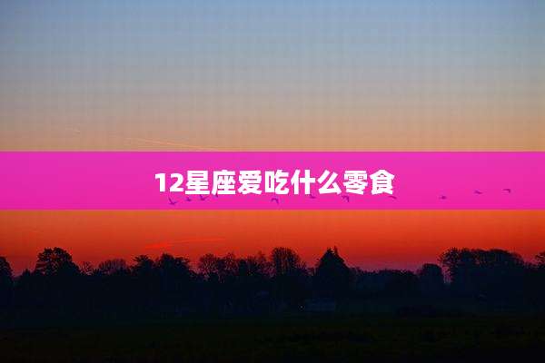 12星座爱吃什么零食