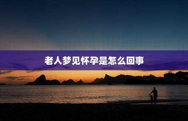 老人梦见怀孕是怎么回事