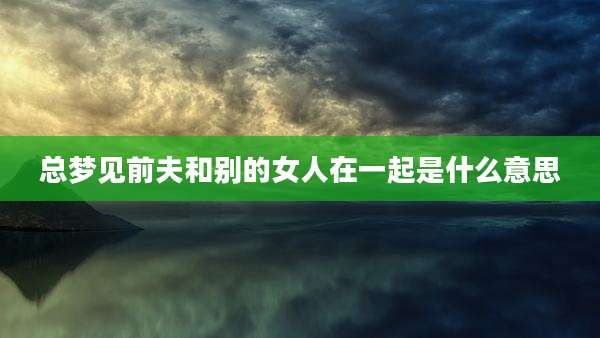 总梦见前夫和别的女人在一起是什么意思