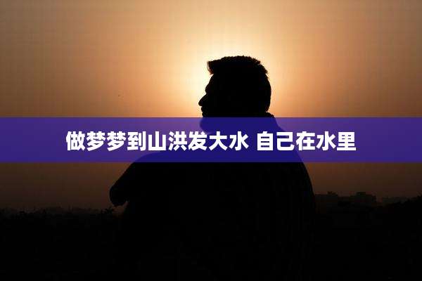 做梦梦到山洪发大水 自己在水里