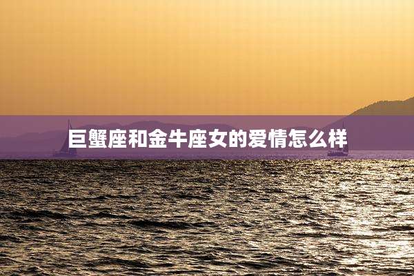 巨蟹座和金牛座女的爱情怎么样