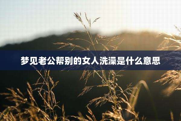 梦见老公帮别的女人洗澡是什么意思