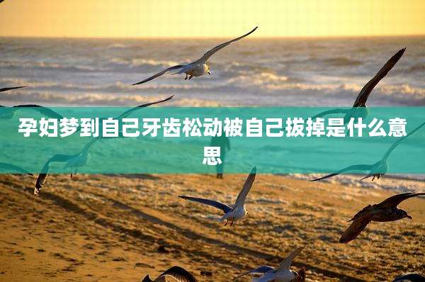 孕妇梦到自己牙齿松动被自己拔掉是什么意思