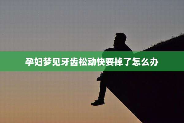 孕妇梦见牙齿松动快要掉了怎么办