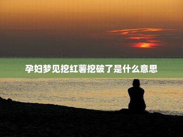 孕妇梦见挖红薯挖破了是什么意思