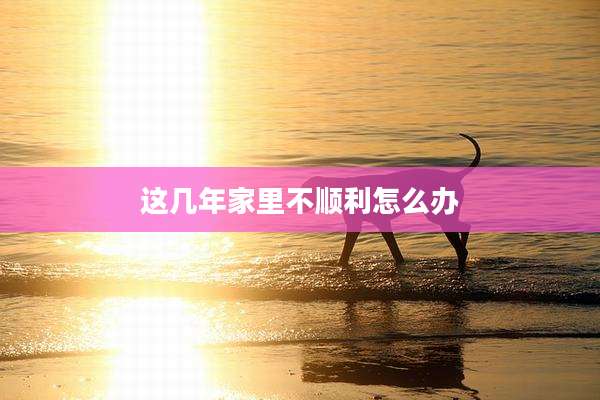 这几年家里不顺利怎么办
