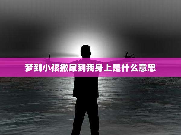 梦到小孩撒尿到我身上是什么意思