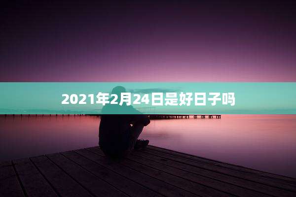 2021年2月24日是好日子吗