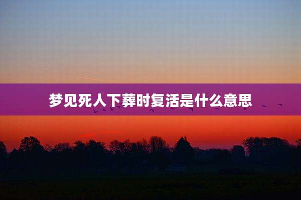 梦见死人下葬时复活是什么意思