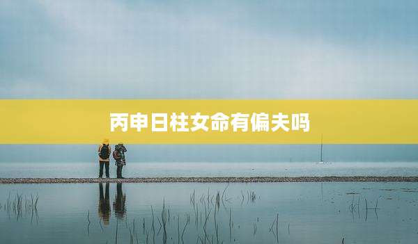 丙申日柱女命有偏夫吗
