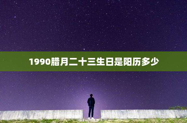 1990腊月二十三生日是阳历多少