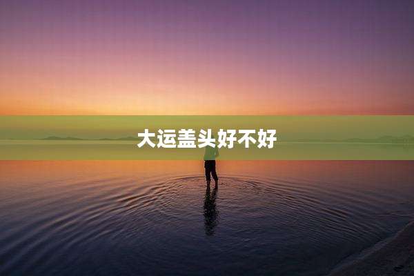 大运盖头好不好