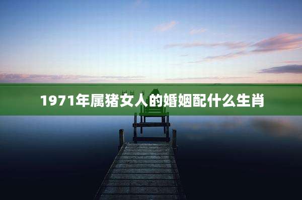 1971年属猪女人的婚姻配什么生肖