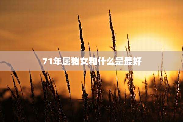 71年属猪女和什么是最好