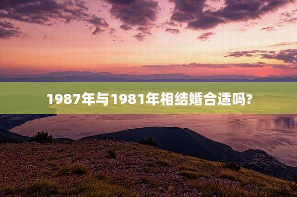 1987年与1981年相结婚合适吗?