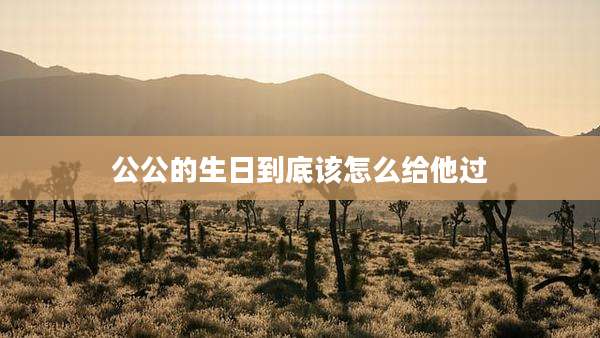 公公的生日到底该怎么给他过