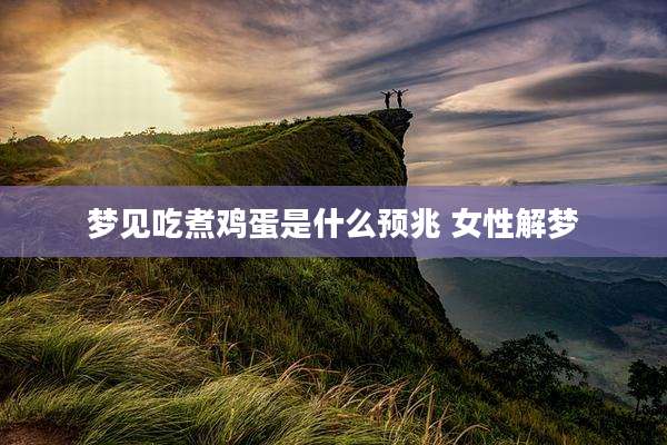 梦见吃煮鸡蛋是什么预兆 女性解梦
