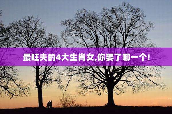 最旺夫的4大生肖女,你娶了哪一个!