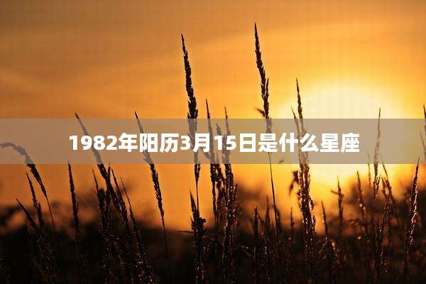 1982年阳历3月15日是什么星座