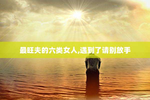 最旺夫的六类女人,遇到了请别放手
