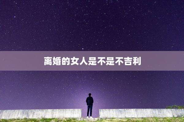 离婚的女人是不是不吉利