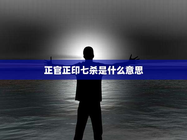 正官正印七杀是什么意思