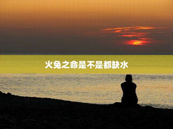 火兔之命是不是都缺水
