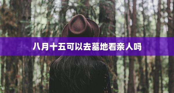 八月十五可以去墓地看亲人吗