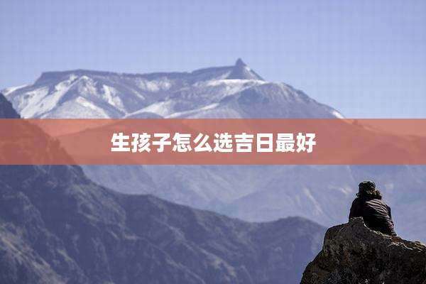 生孩子怎么选吉日最好