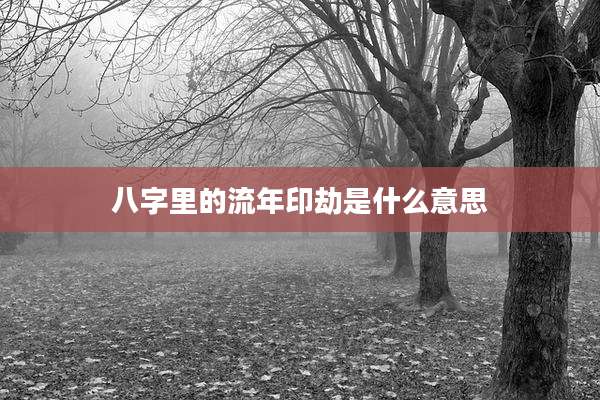 八字里的流年印劫是什么意思