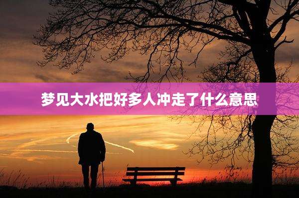 梦见大水把好多人冲走了什么意思