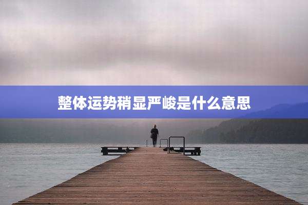 整体运势稍显严峻是什么意思