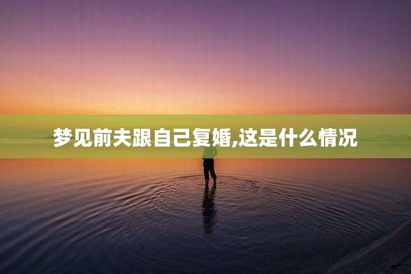 梦见前夫跟自己复婚,这是什么情况