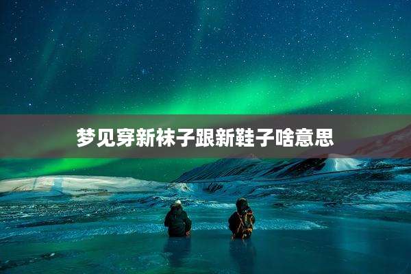 梦见穿新袜子跟新鞋子啥意思