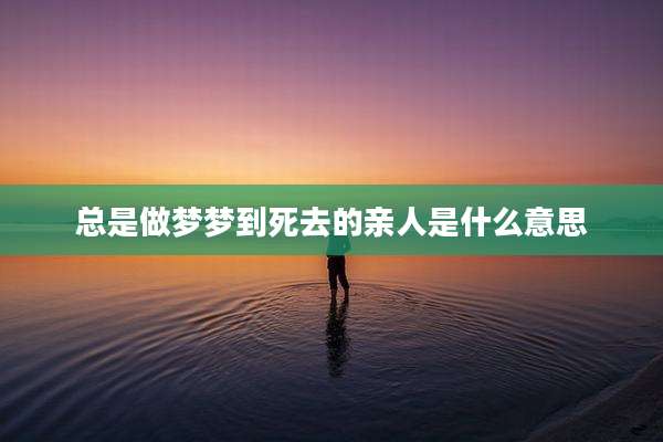 总是做梦梦到死去的亲人是什么意思