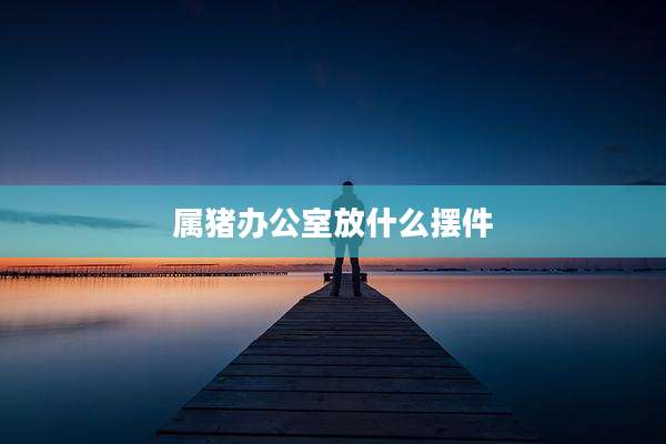 属猪办公室放什么摆件