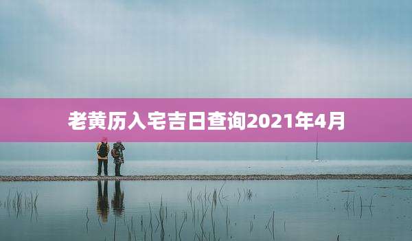 老黄历入宅吉日查询2021年4月