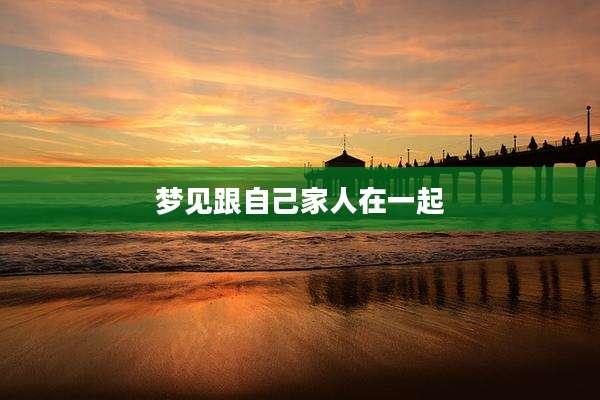 梦见跟自己家人在一起