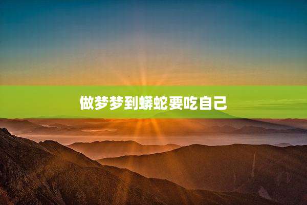 做梦梦到蟒蛇要吃自己