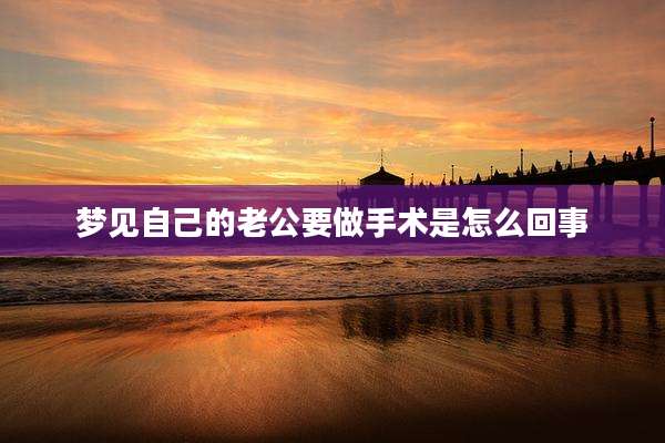 梦见自己的老公要做手术是怎么回事