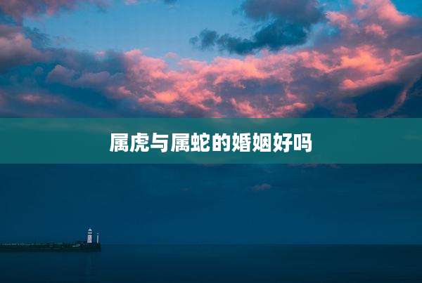 属虎与属蛇的婚姻好吗