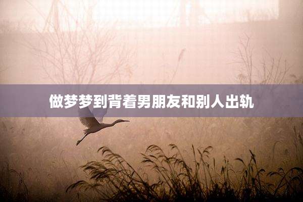 做梦梦到背着男朋友和别人出轨
