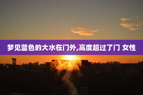 梦见蓝色的大水在门外,高度超过了门 女性