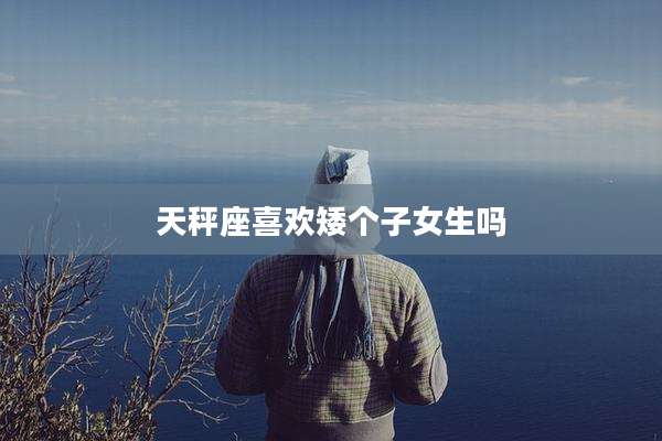 天秤座喜欢矮个子女生吗