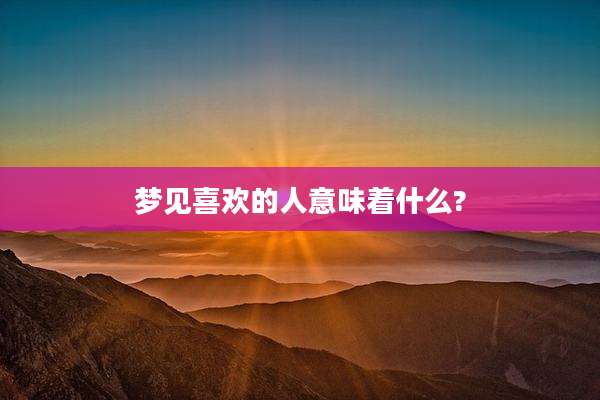 梦见喜欢的人意味着什么?